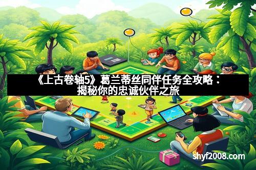 《上古卷轴5》葛兰蒂丝同伴任务全攻略：揭秘你的忠诚伙伴之旅